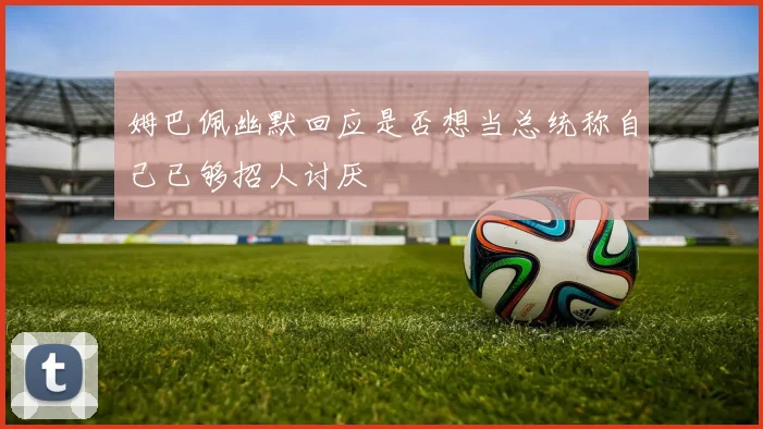 姆巴佩幽默回应是否想当总统称自己已够招人讨厌
