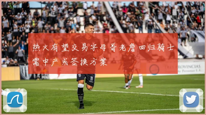 热火有望交易字母哥老詹回归骑士需中产或签换方案