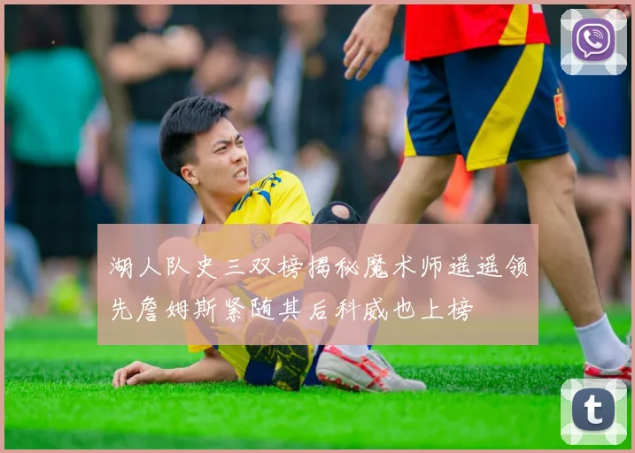 湖人队史三双榜揭秘魔术师遥遥领先詹姆斯紧随其后科威也上榜