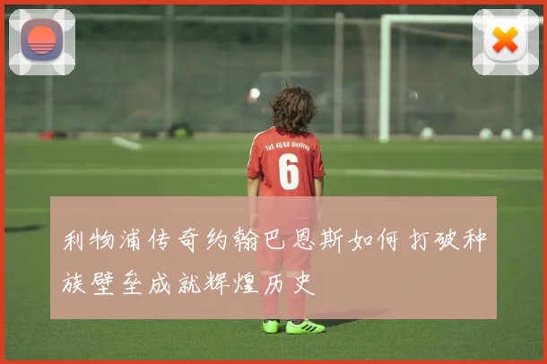 利物浦传奇约翰巴恩斯如何打破种族壁垒成就辉煌历史