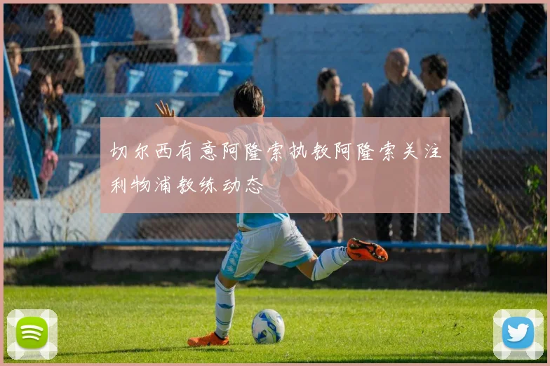 切尔西有意阿隆索执教阿隆索关注利物浦教练动态