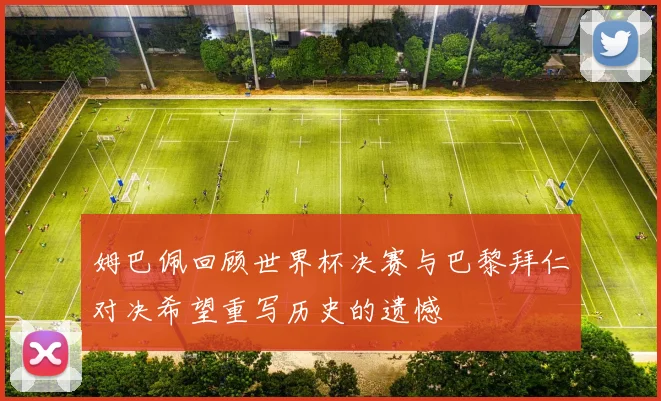 姆巴佩回顾世界杯决赛与巴黎拜仁对决希望重写历史的遗憾