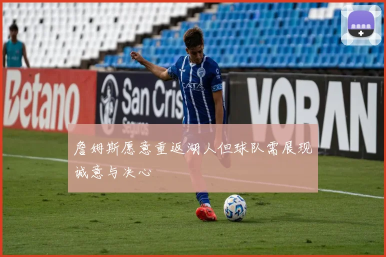 詹姆斯愿意重返湖人但球队需展现诚意与决心