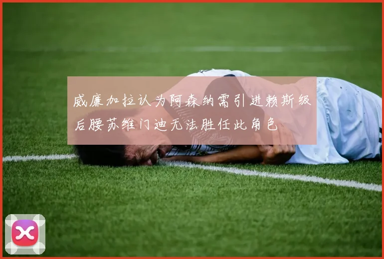威廉加拉认为阿森纳需引进赖斯级后腰苏维门迪无法胜任此角色