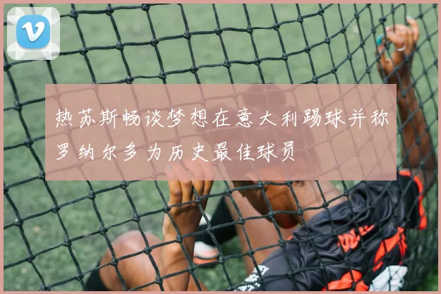 热苏斯畅谈梦想在意大利踢球并称罗纳尔多为历史最佳球员