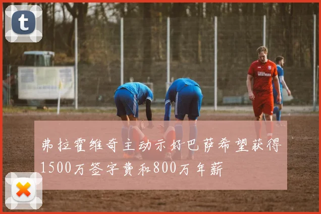 弗拉霍维奇主动示好巴萨希望获得1500万签字费和800万年薪