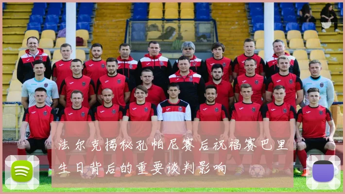 法尔克揭秘孔帕尼赛后祝福赛巴里生日背后的重要谈判影响