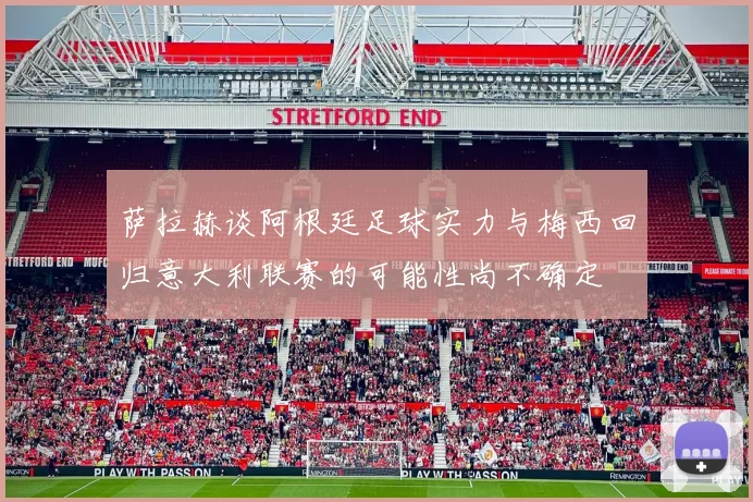萨拉赫谈阿根廷足球实力与梅西回归意大利联赛的可能性尚不确定