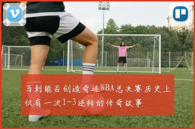 马刺能否创造奇迹NBA总决赛历史上仅有一次1-3逆转的传奇故事