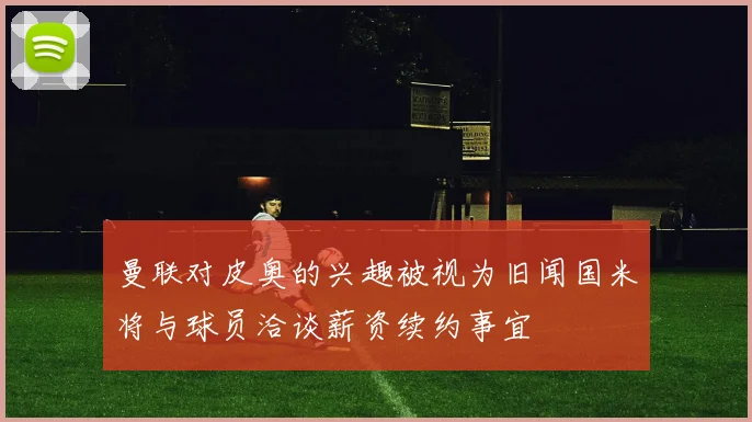 曼联对皮奥的兴趣被视为旧闻国米将与球员洽谈薪资续约事宜