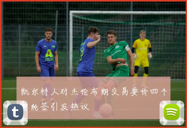 凯尔特人对杰伦布朗交易要价四个首轮签引发热议