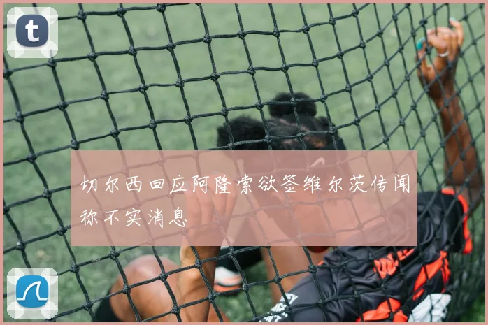 切尔西回应阿隆索欲签维尔茨传闻称不实消息
