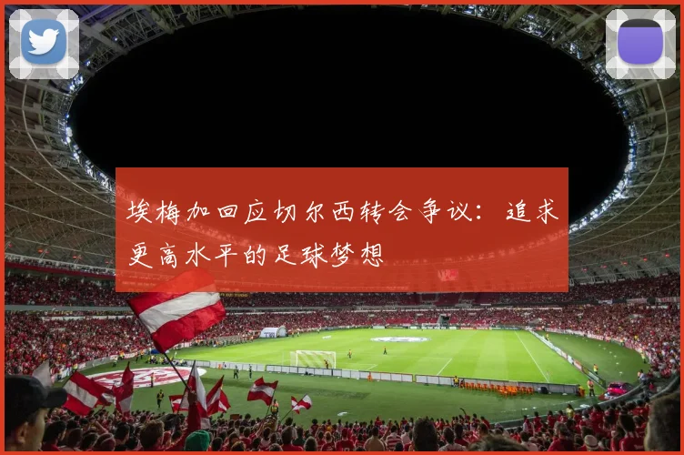 埃梅加回应切尔西转会争议：追求更高水平的足球梦想
