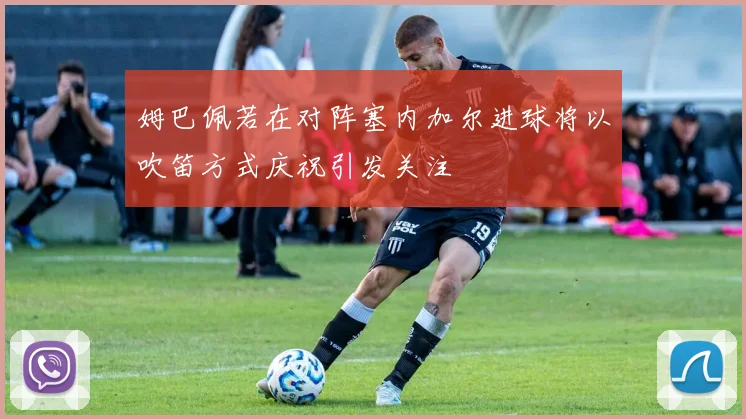 姆巴佩若在对阵塞内加尔进球将以吹笛方式庆祝引发关注